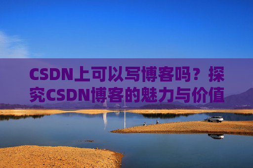 CSDN上可以写博客吗？探究CSDN博客的魅力与价值